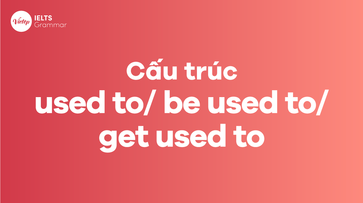 Cấu trúc used to, be used to, get used to trong tiếng Anh