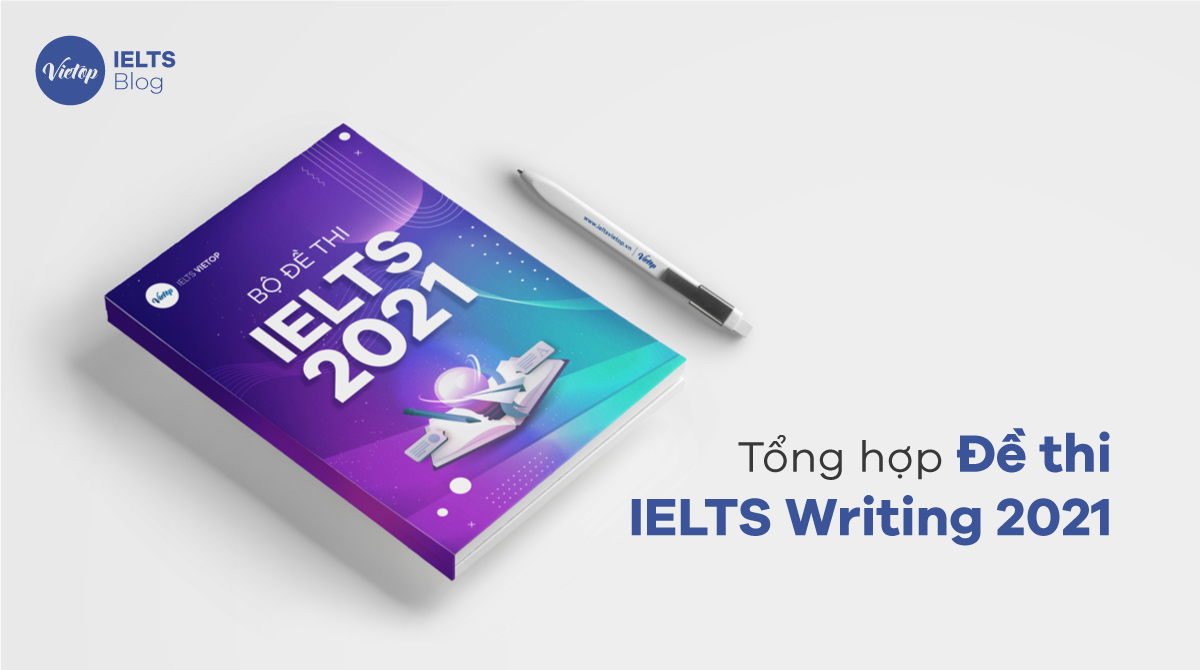Tổng hợp đề thi và bài mẫu IELTS Writing 2021 – Cập nhật liên tục