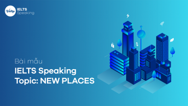 Giải bài mẫu IELTS Speaking - Topic: New places (Full 3 part)