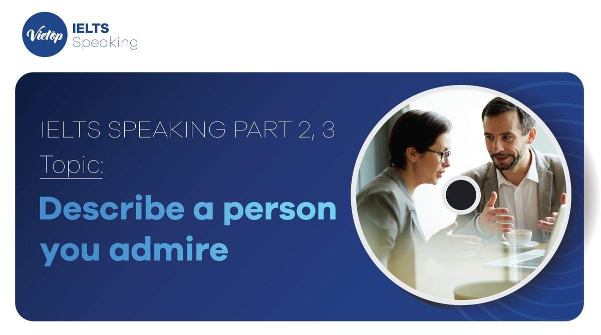 Topic: "Describe a person you admire" - IELTS Speaking Part 2, 3