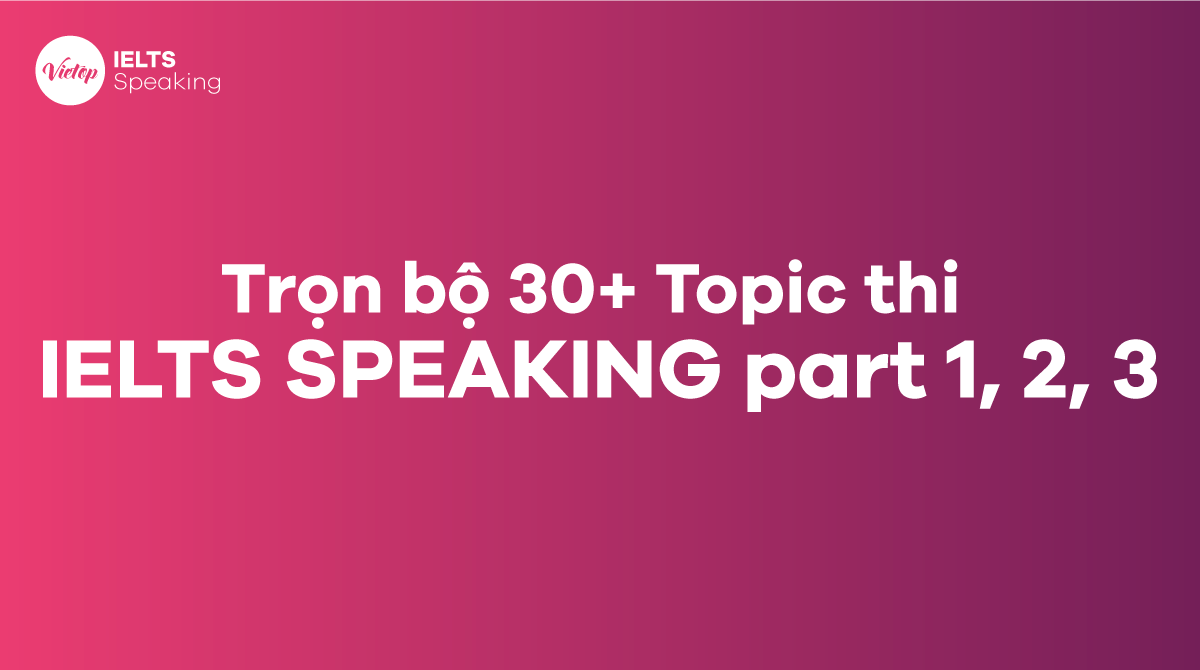 30+ topic thi IELTS SPEAKING part 1, 2, 3