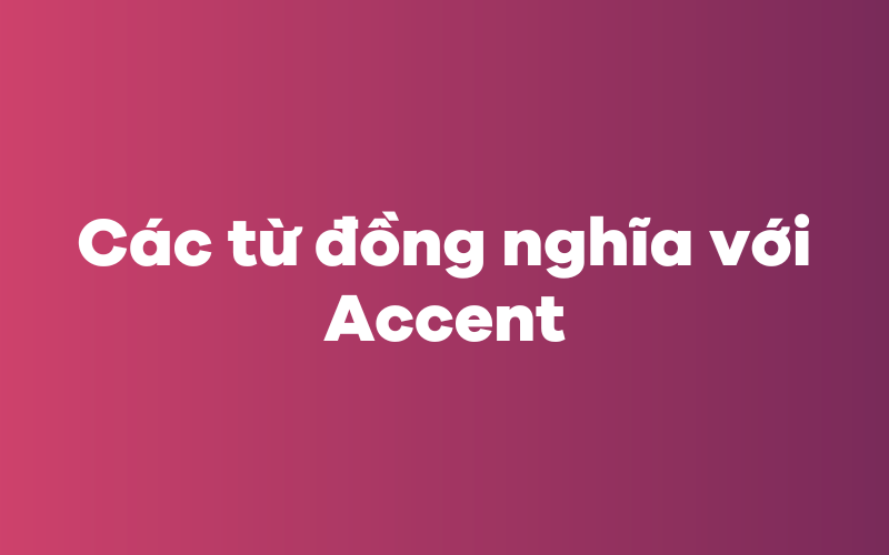 Các kể từ đồng nghĩa tương quan với accent 