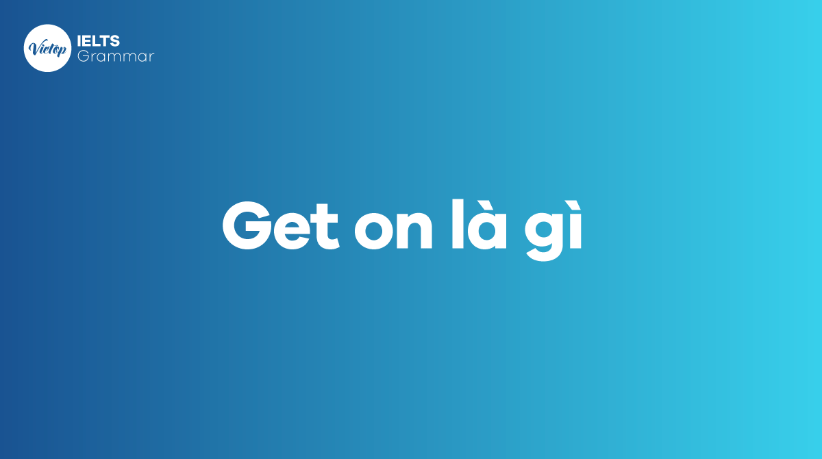 Get on là gì Cách sử dụng cụm động từ get on trong tiếng Anh