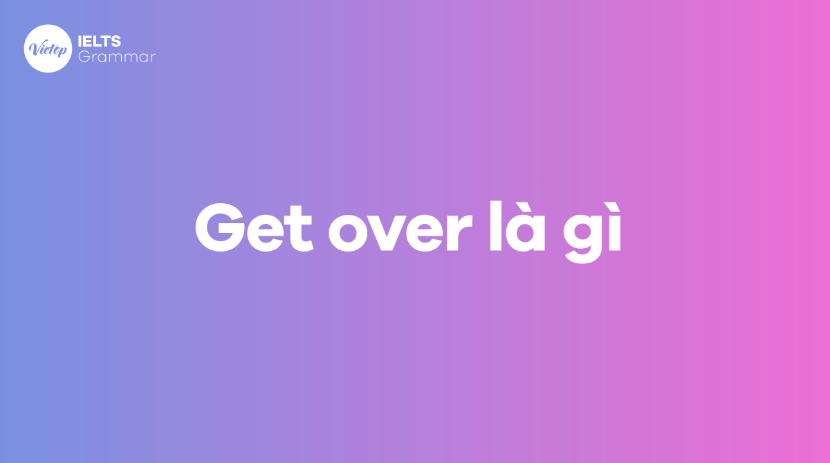 Get over là gì Cách sử dụng get over trong các tình huống khác nhau
