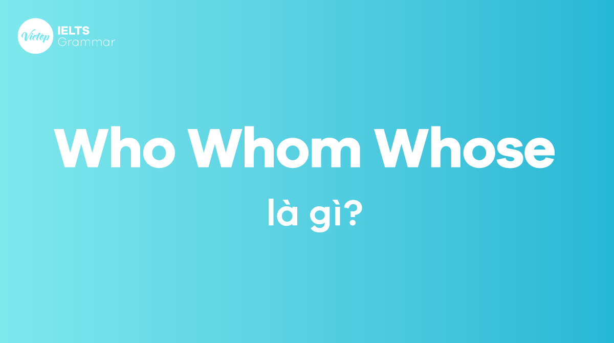 Who whom whose là gì Cách sử dụng của who whom whose trong tiếng Anh