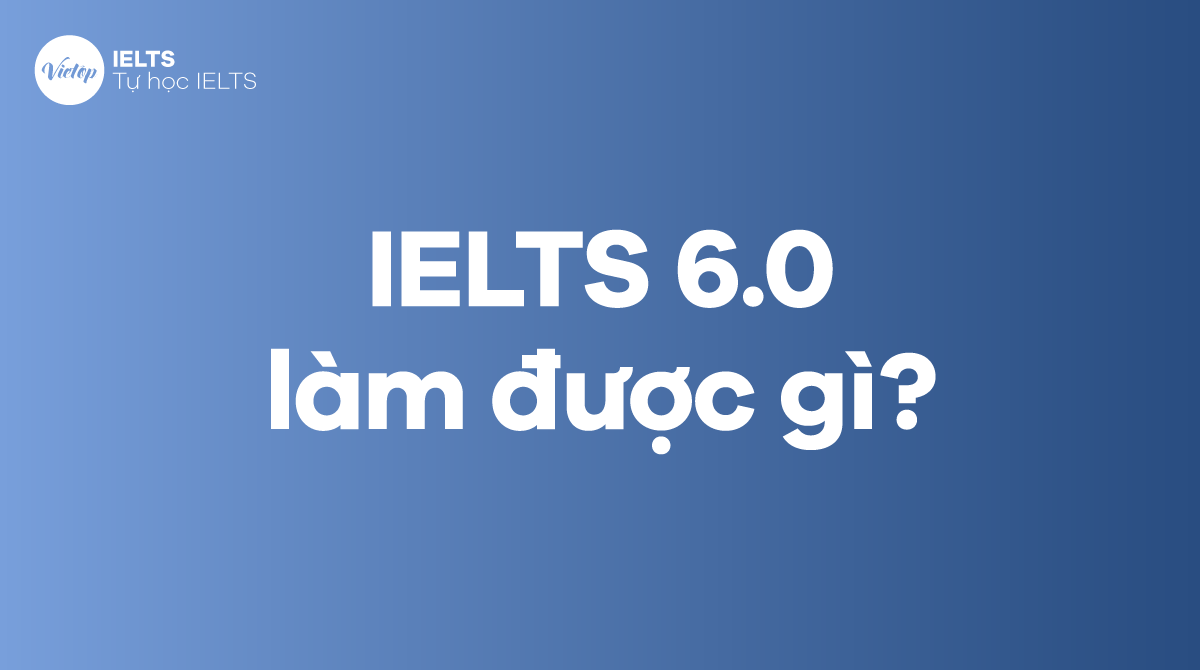 IELTS 6.0 làm được gì? Làm sao để đạt IELTS band 6.0