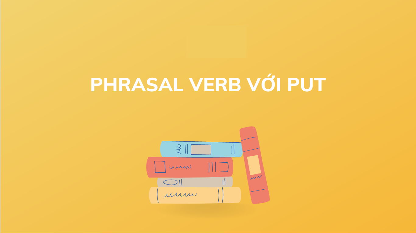 Bài tập Phrasal verb with put - Put đi với giới từ gì
