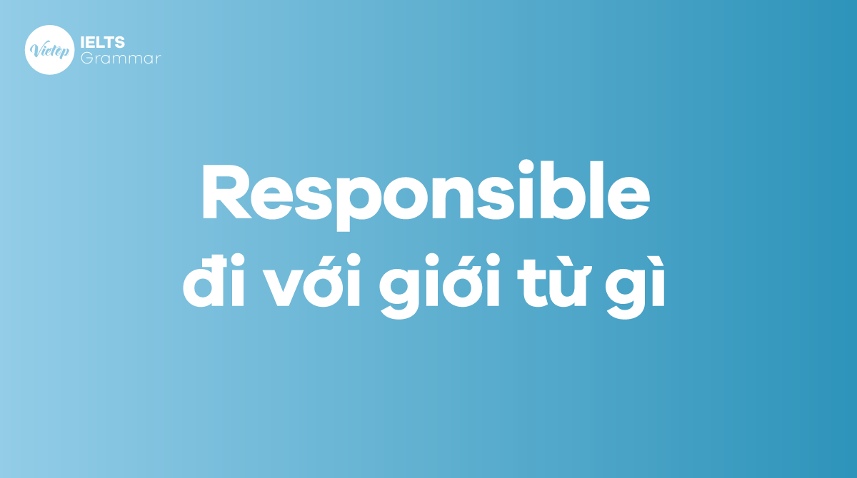 Responsible đi với giới từ gì Cách sử dụng responsible trong tiếng Anh