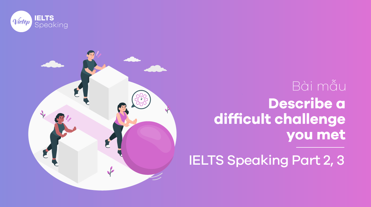 Topic Describe a difficult challenge you met IELTS Speaking part 2, part 3 sample