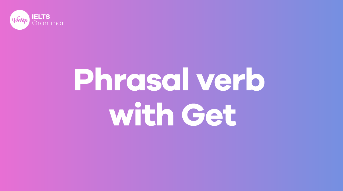 Phrasal verb with get - Cụm động từ với get trong tiếng Anh phổ biến
