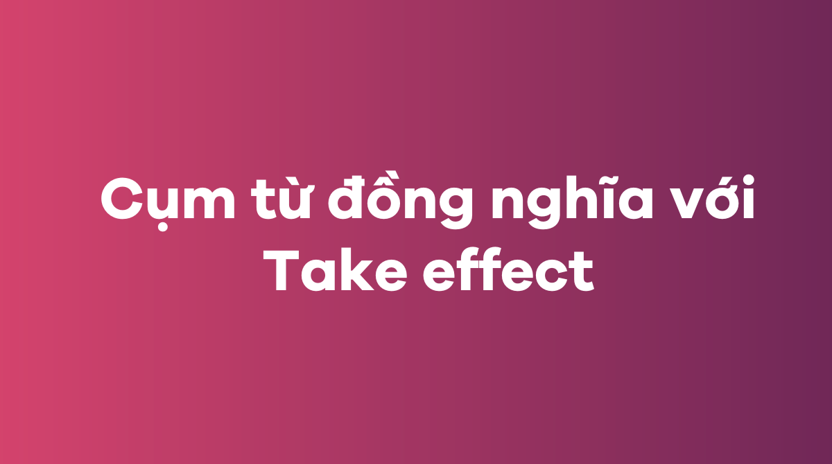 Các từ và cụm từ đồng nghĩa với Take effect trong tiếng Anh