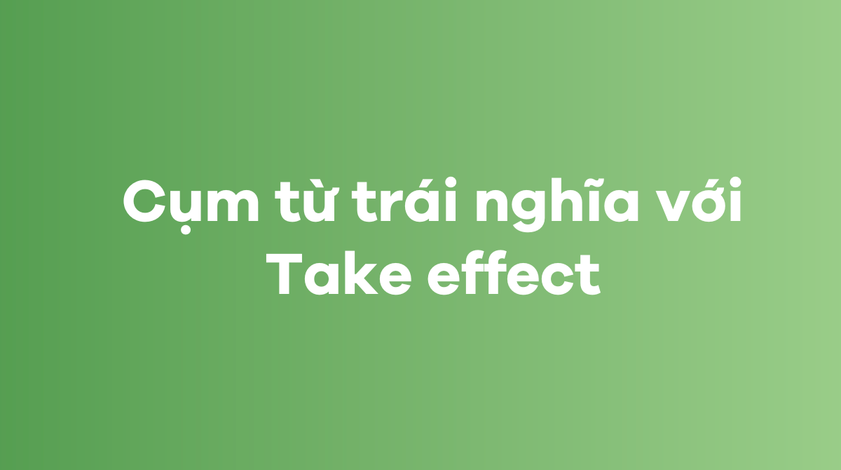 Các từ và cụm từ trái nghĩa với Take effect trong tiếng Anh