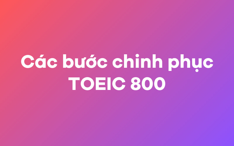 Các bước chinh phục TOEIC 800 hiệu quả