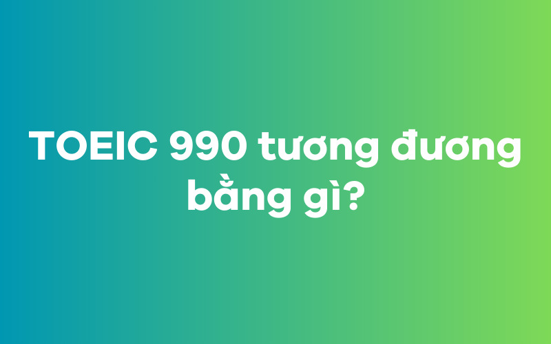 TOEIC 990 tương đương bằng gì?