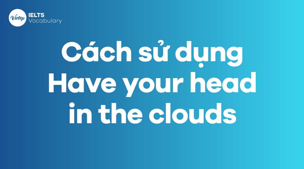 Cách sử dụng Idiom Have your head in the clouds