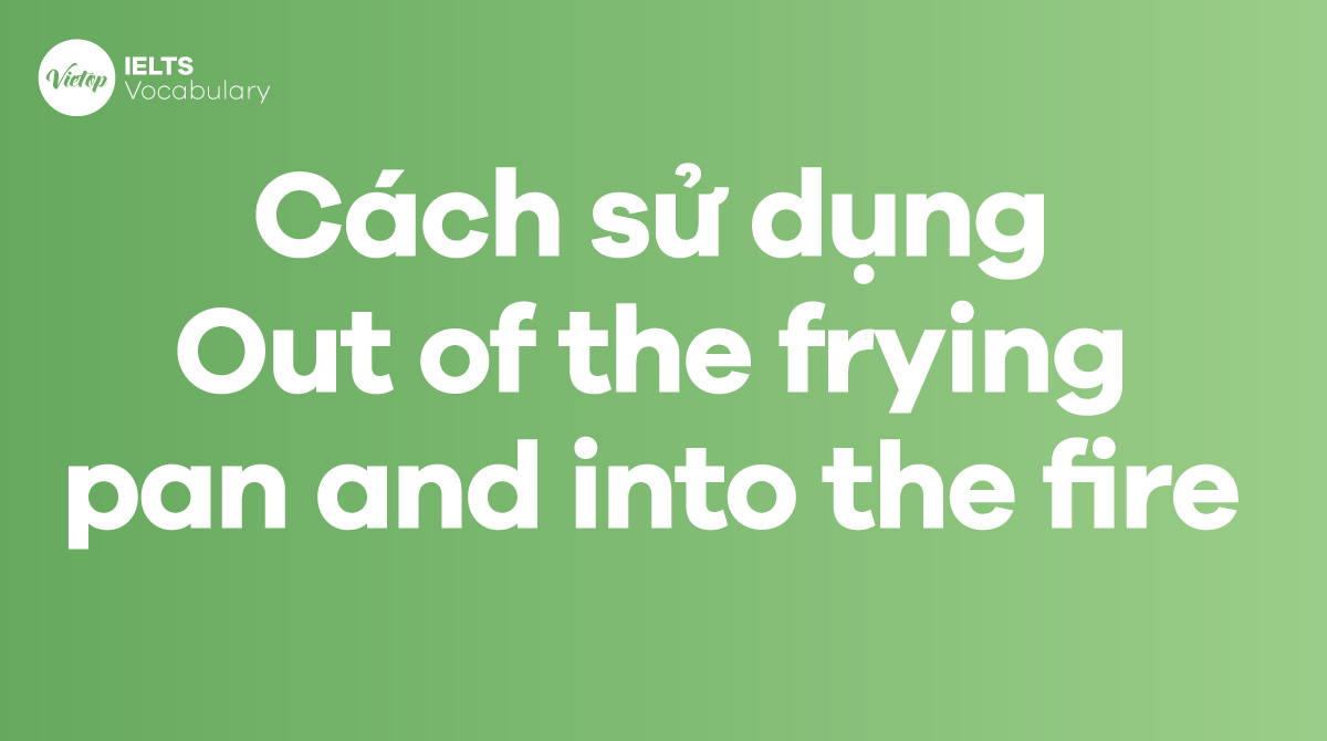 Cách sử dụng Idiom Out of the frying pan and into the fire