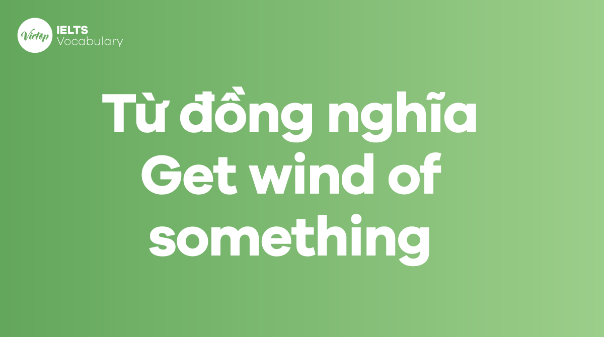 Những từ, cụm từ đồng nghĩa với thành ngữ Get wind of something