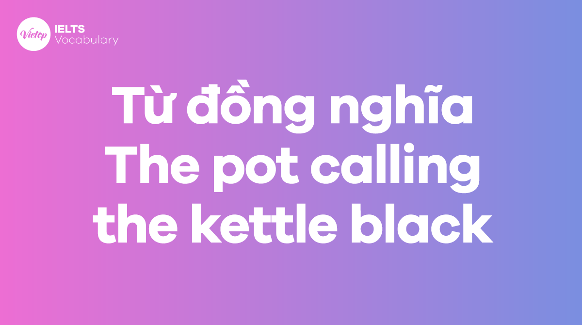 Những từ, cụm từ đồng nghĩa với thành ngữ The pot calling the kettle black