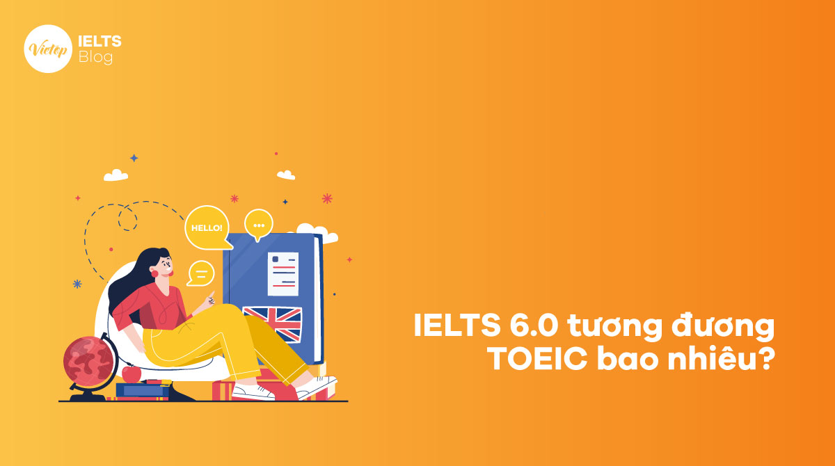 IELTS 6.0 tương đương TOEIC bao nhiêu 6.0 IELTS làm được gì