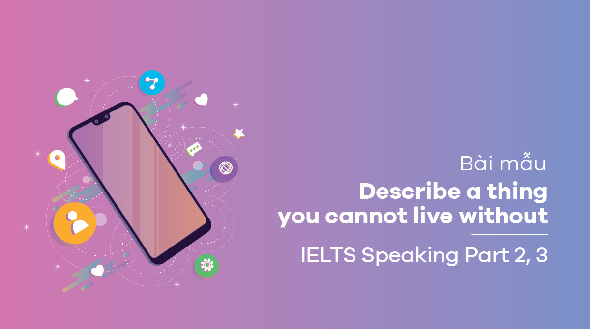 Describe a thing you cannot live without – Bài mẫu IELTS Speaking part 2, part 3